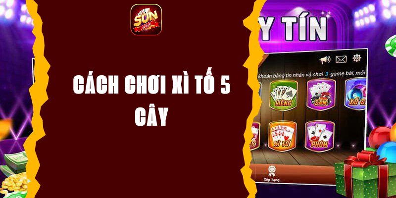 Cách chơi xì tố 5 cây - Hướng dẫn chi tiết luật chơi và mẹo